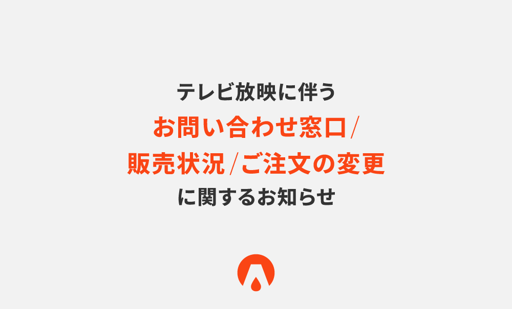 【重要】テレビ放映に伴うお問い合わせ窓口・販売状況・ご注文の変更に関するお知らせ